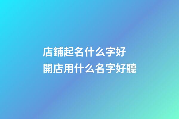 店鋪起名什么字好 開店用什么名字好聽
